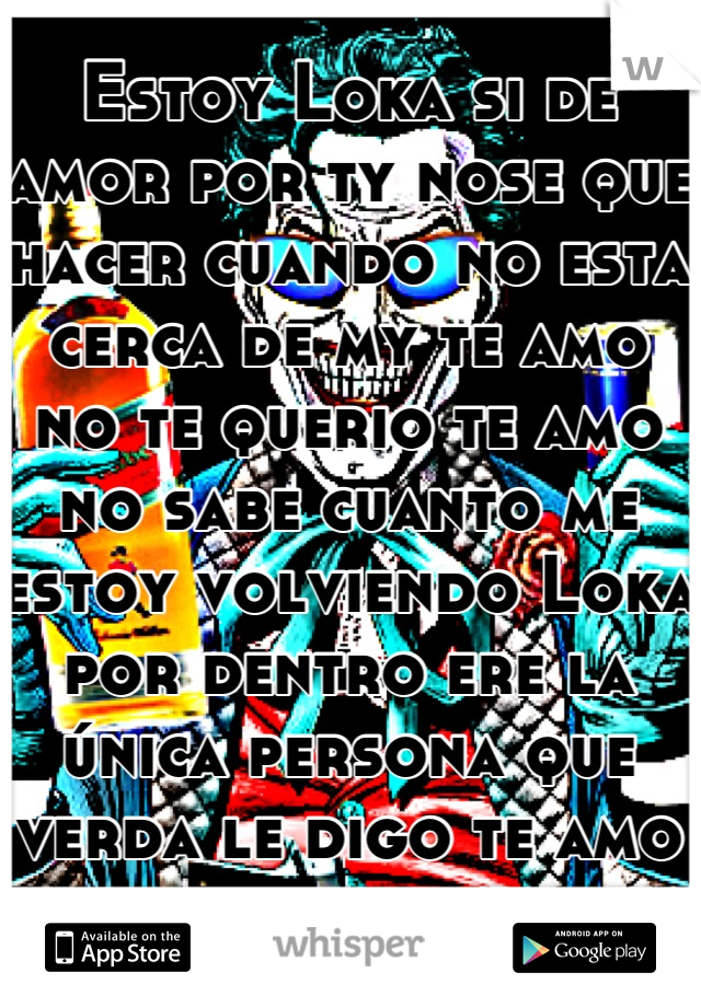 Estoy Loka si de amor por ty nose que hacer cuando no esta cerca de my te amo no te querio te amo no sabe cuanto me estoy volviendo Loka por dentro ere la única persona que verda le digo te amo