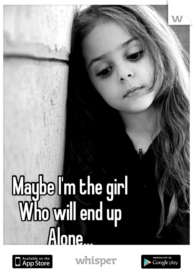 Maybe I'm the girl
Who will end up 
Alone...