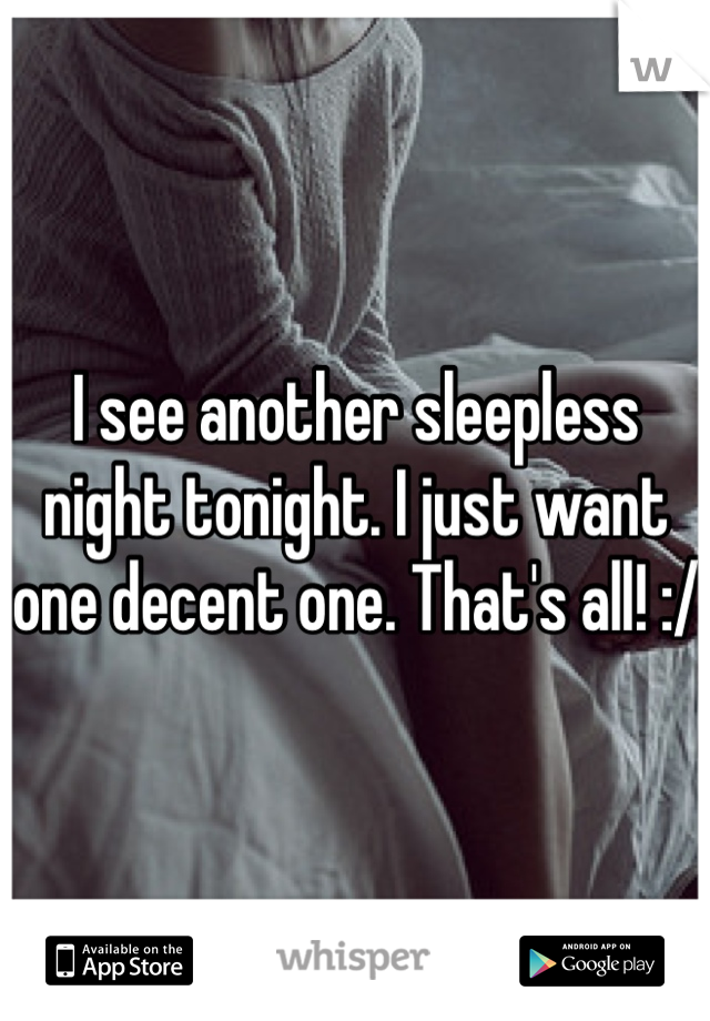 I see another sleepless night tonight. I just want one decent one. That's all! :/