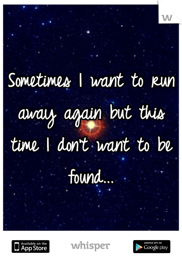 Sometimes I want to run away again but this time I don't want to be found...