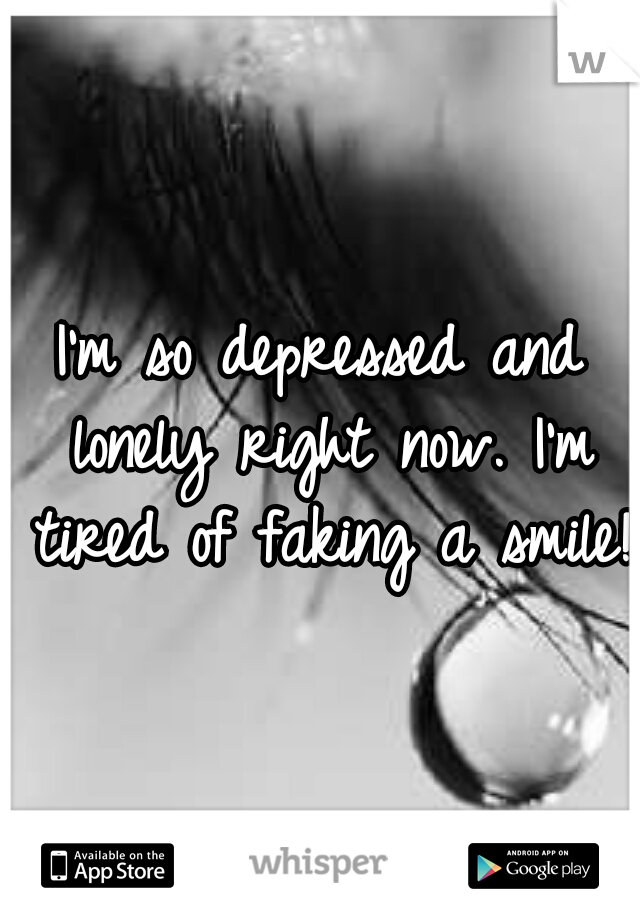 I'm so depressed and lonely right now. I'm tired of faking a smile! 