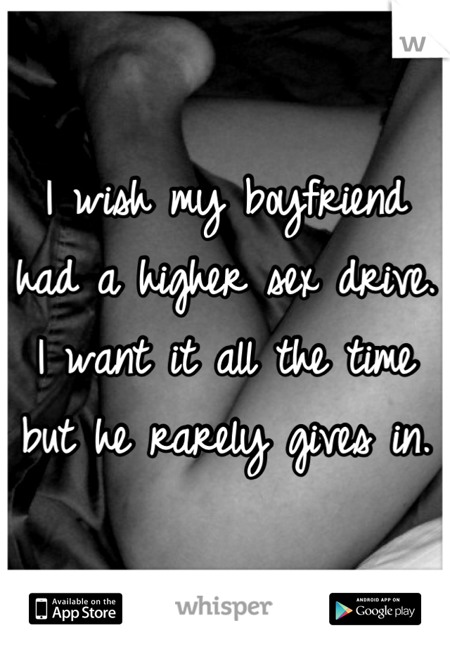 I wish my boyfriend had a higher sex drive. I want it all the time but he rarely gives in.