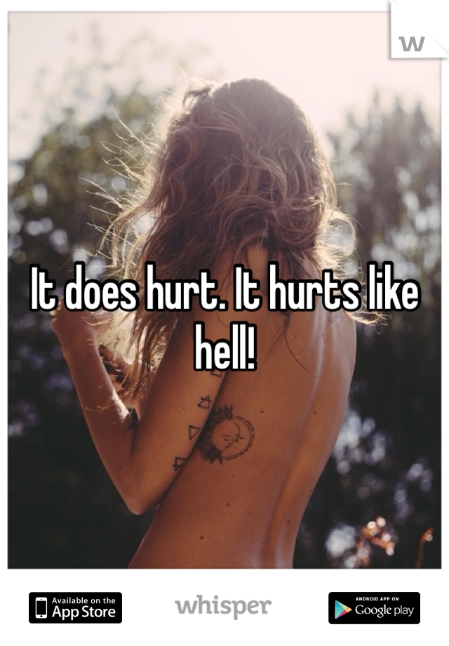 It does hurt. It hurts like hell! 