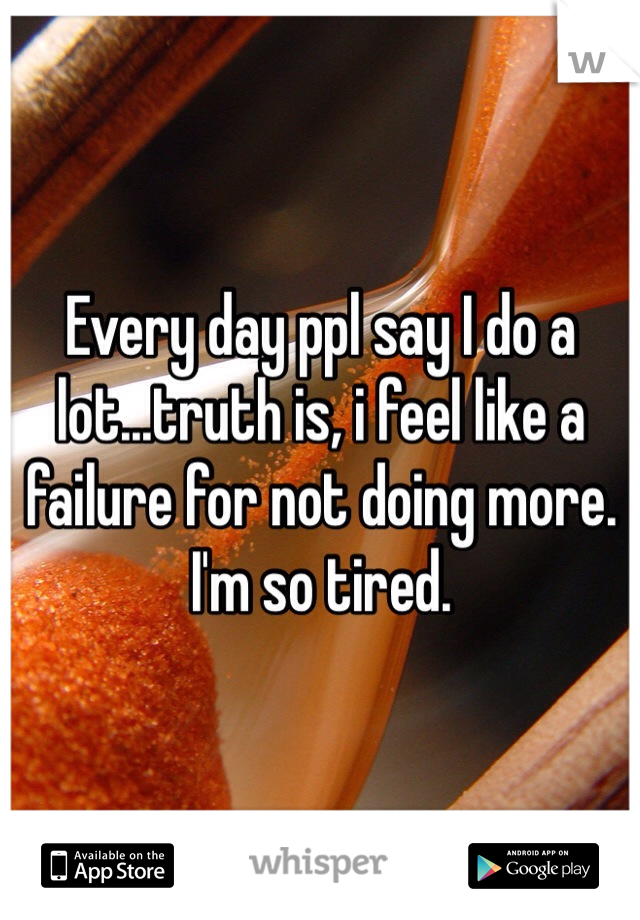 Every day ppl say I do a lot...truth is, i feel like a failure for not doing more. I'm so tired. 