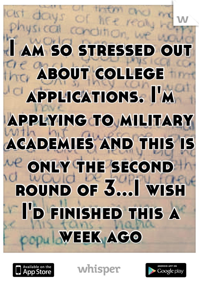 I am so stressed out about college applications. I'm applying to military academies and this is only the second round of 3...I wish I'd finished this a week ago