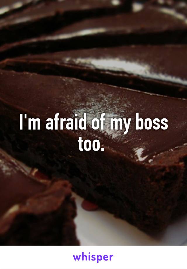 I'm afraid of my boss too. 