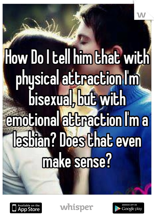 How Do I tell him that with physical attraction I'm bisexual, but with emotional attraction I'm a lesbian? Does that even make sense?