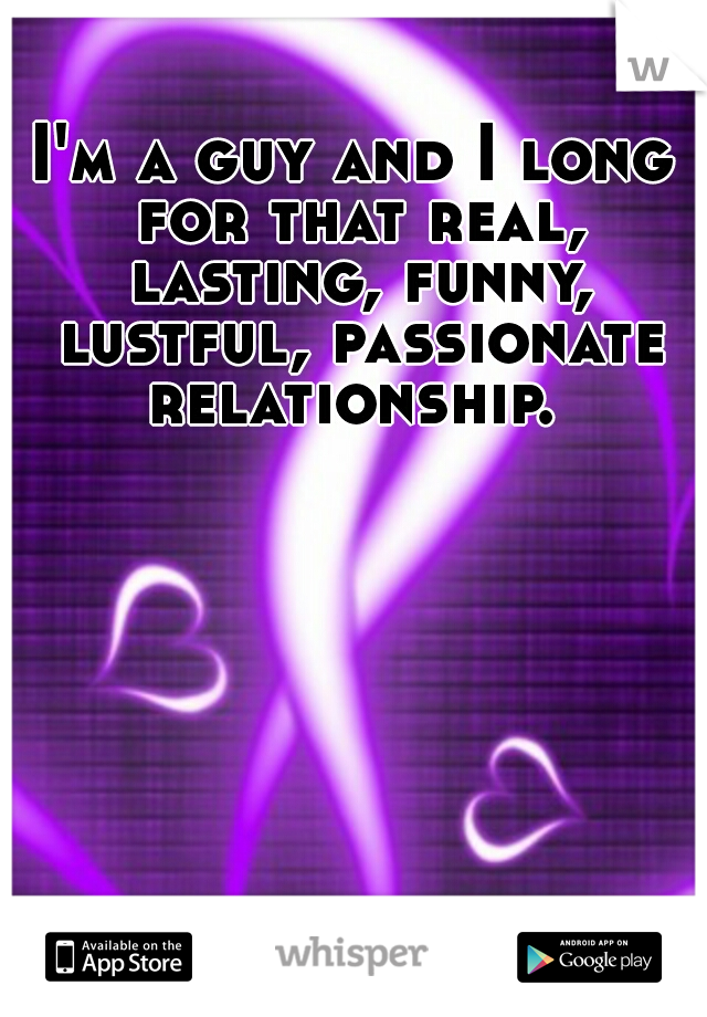 I'm a guy and I long for that real, lasting, funny, lustful, passionate relationship. 