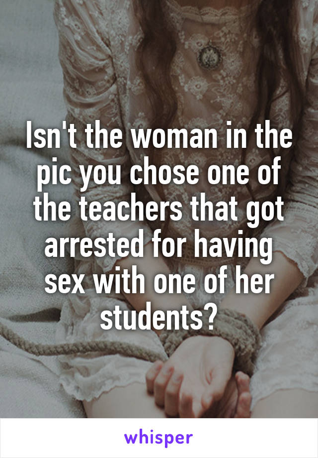 Isn't the woman in the pic you chose one of the teachers that got arrested for having sex with one of her students?