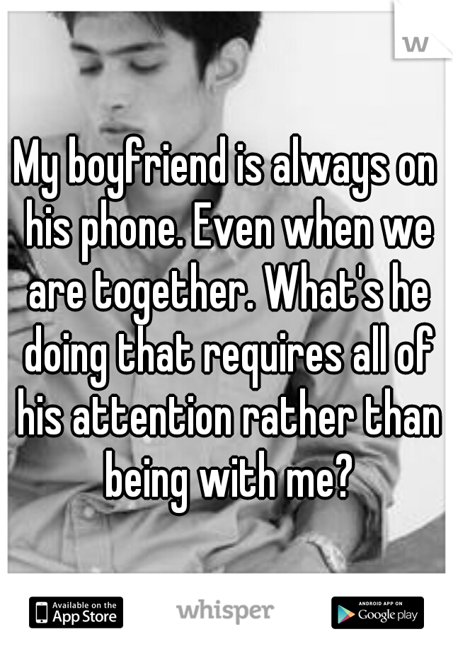 My boyfriend is always on his phone. Even when we are together. What's he doing that requires all of his attention rather than being with me?