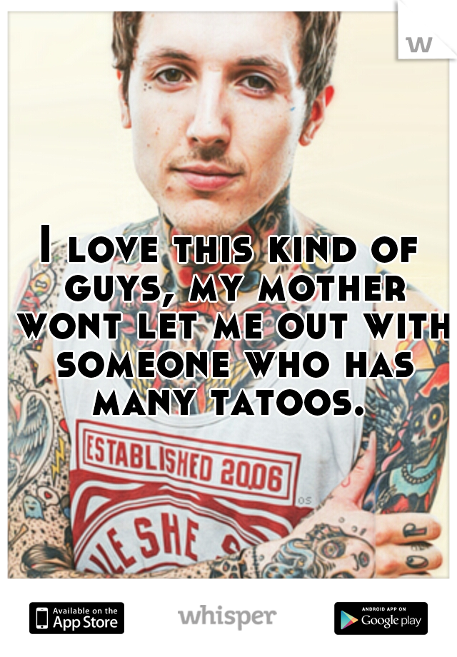 I love this kind of guys, my mother wont let me out with someone who has many tatoos. 