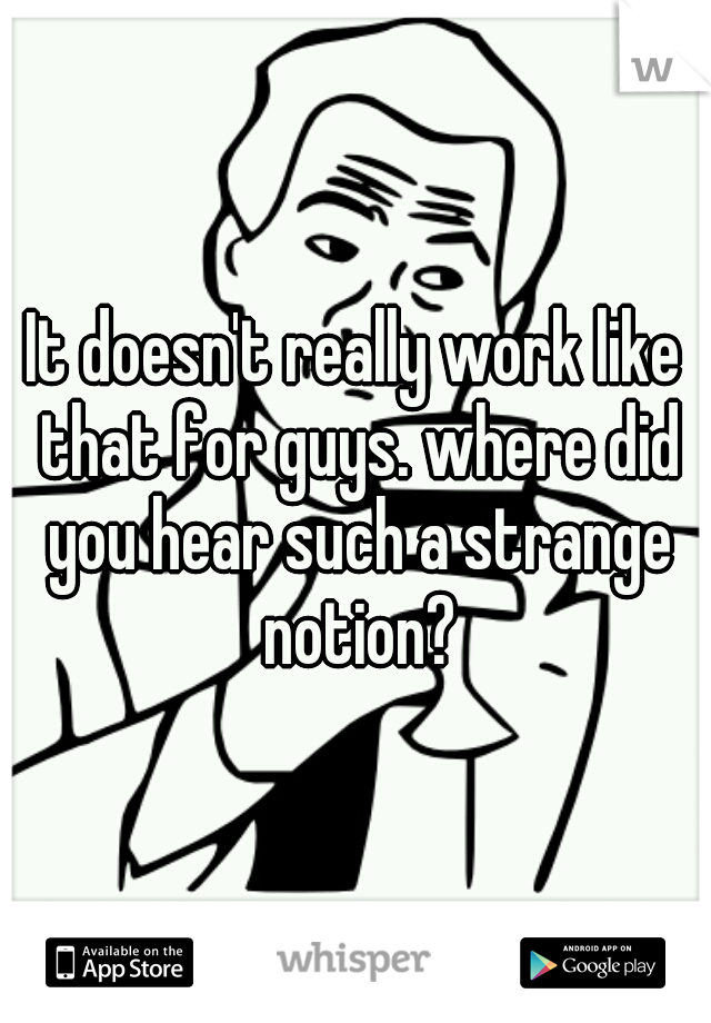 It doesn't really work like that for guys. where did you hear such a strange notion?