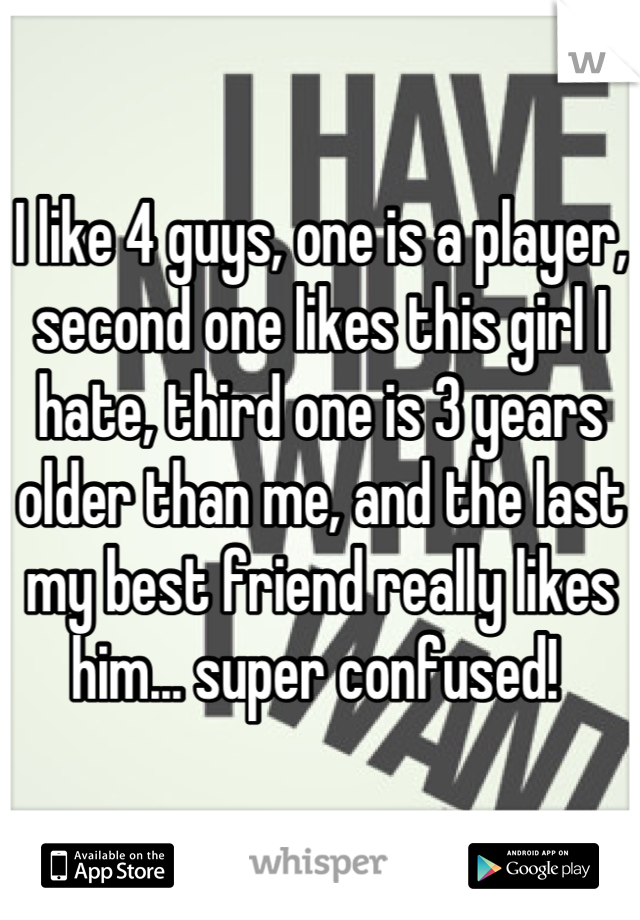 I like 4 guys, one is a player, second one likes this girl I hate, third one is 3 years older than me, and the last my best friend really likes him... super confused! 