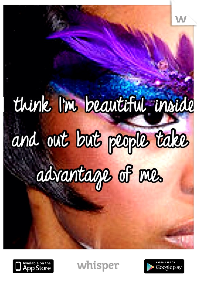 I think I'm beautiful inside and out but people take advantage of me.