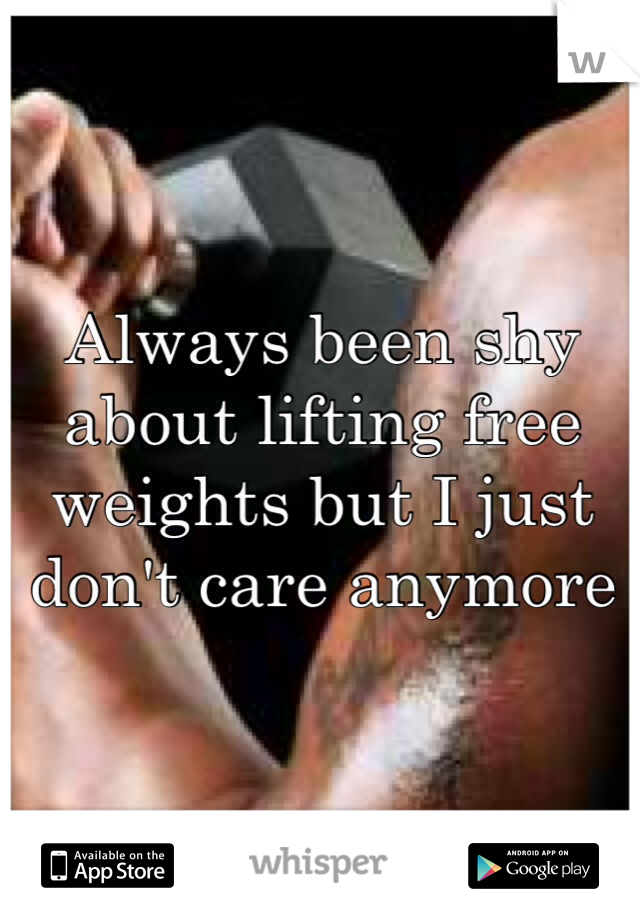 Always been shy about lifting free weights but I just don't care anymore 