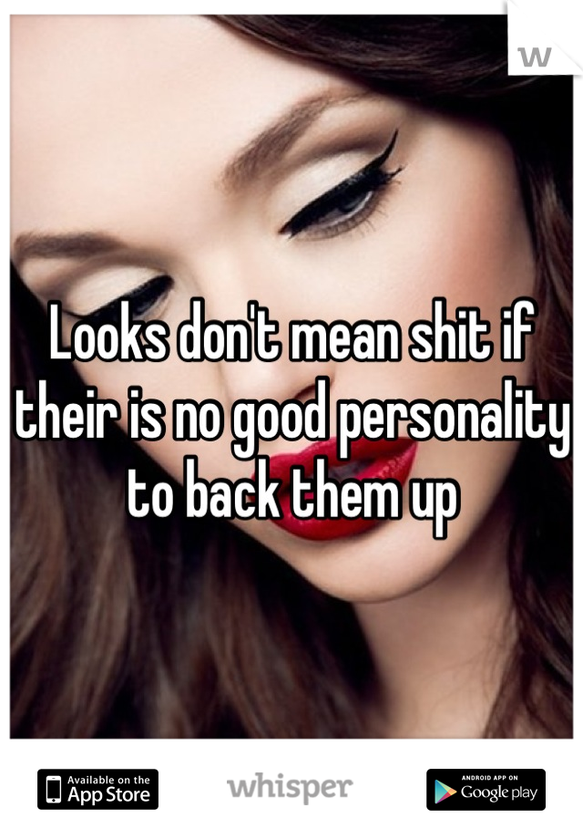 Looks don't mean shit if their is no good personality to back them up