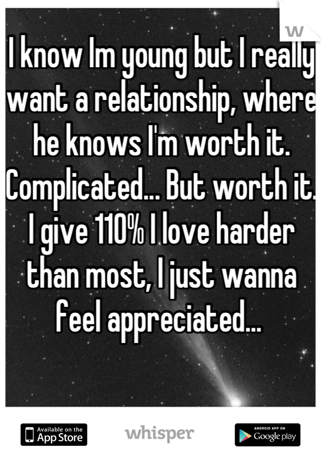 I know Im young but I really want a relationship, where he knows I'm worth it. Complicated... But worth it. I give 110% I love harder than most, I just wanna feel appreciated... 