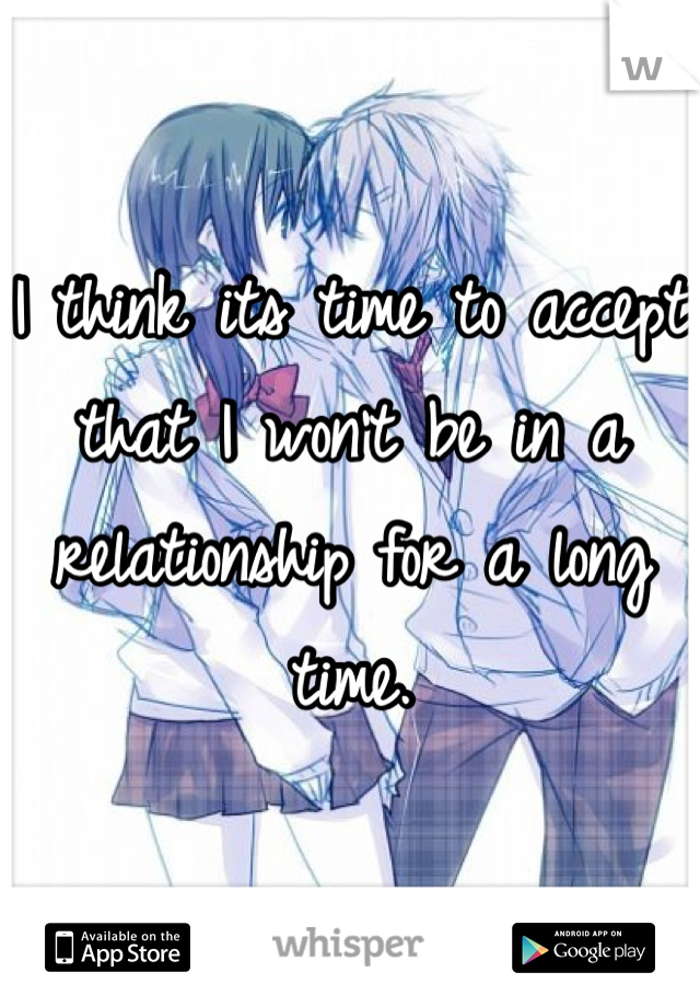 I think its time to accept that I won't be in a relationship for a long time.