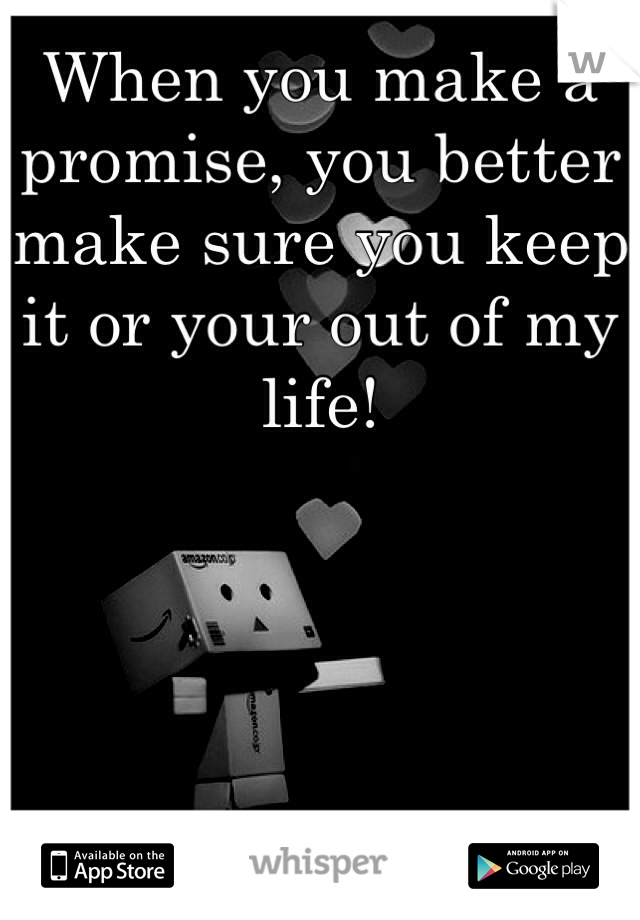 When you make a promise, you better make sure you keep it or your out of my life!