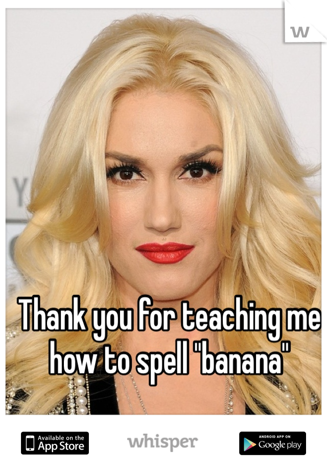 Thank you for teaching me how to spell "banana"