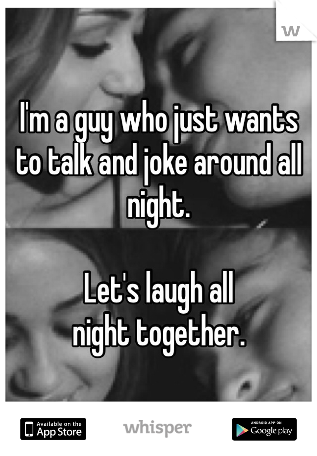 I'm a guy who just wants 
to talk and joke around all night.

Let's laugh all
night together.