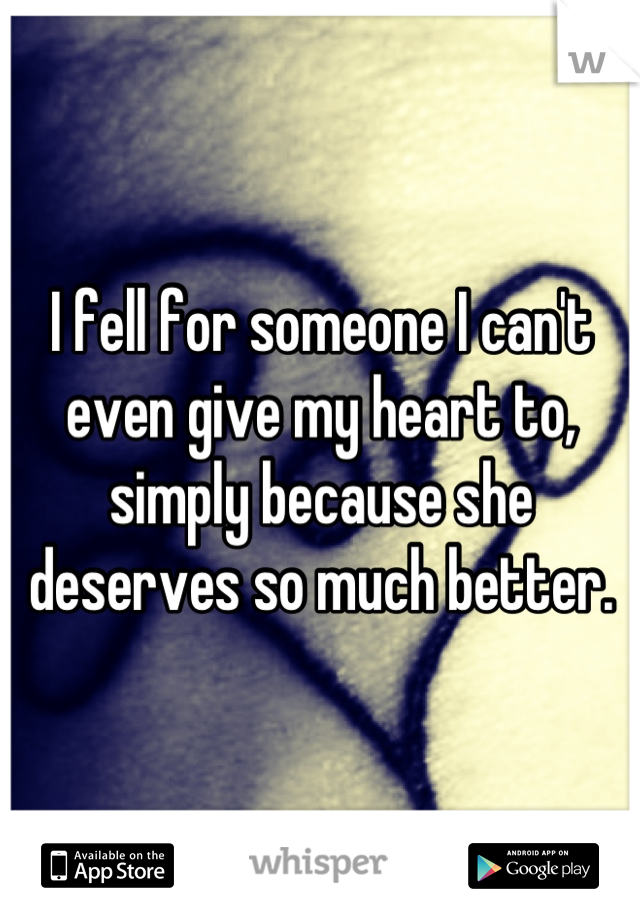 I fell for someone I can't even give my heart to, simply because she deserves so much better.