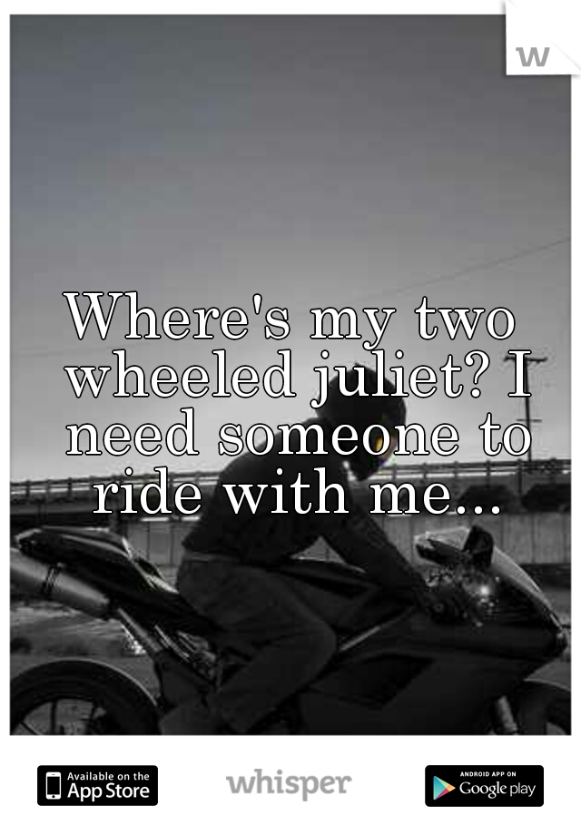 Where's my two wheeled juliet? I need someone to ride with me...