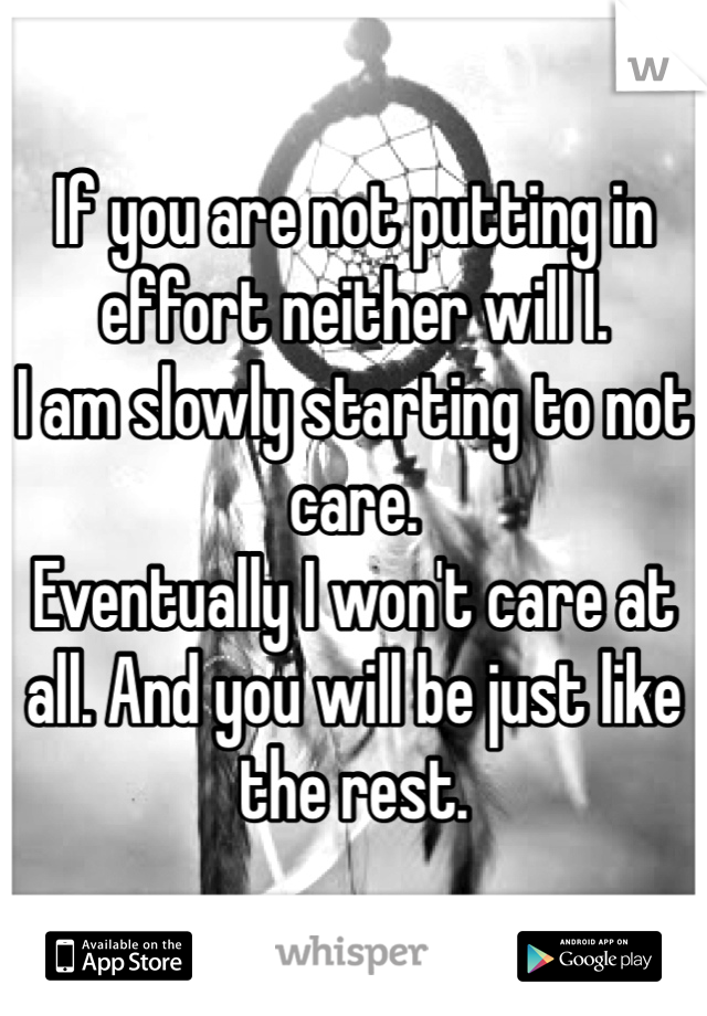 If you are not putting in effort neither will I. 
I am slowly starting to not care. 
Eventually I won't care at all. And you will be just like the rest. 