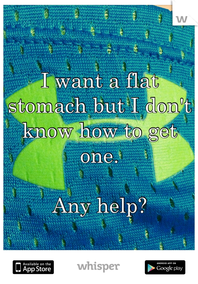 I want a flat stomach but I don't know how to get one. 

Any help?