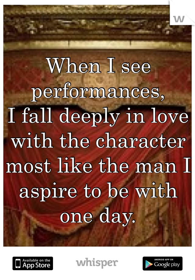 When I see performances,
I fall deeply in love with the character
most like the man I aspire to be with one day. 