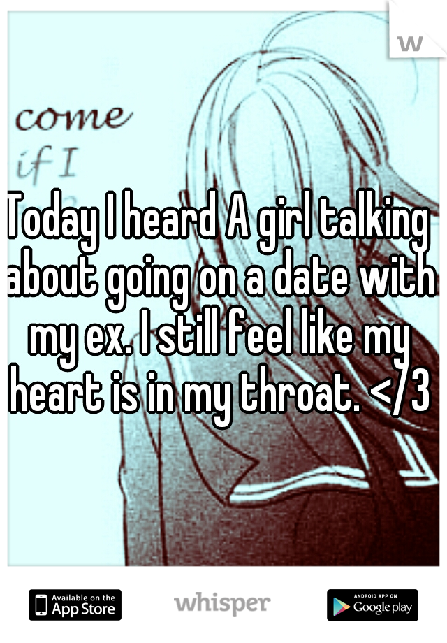 Today I heard A girl talking about going on a date with my ex. I still feel like my heart is in my throat. </3