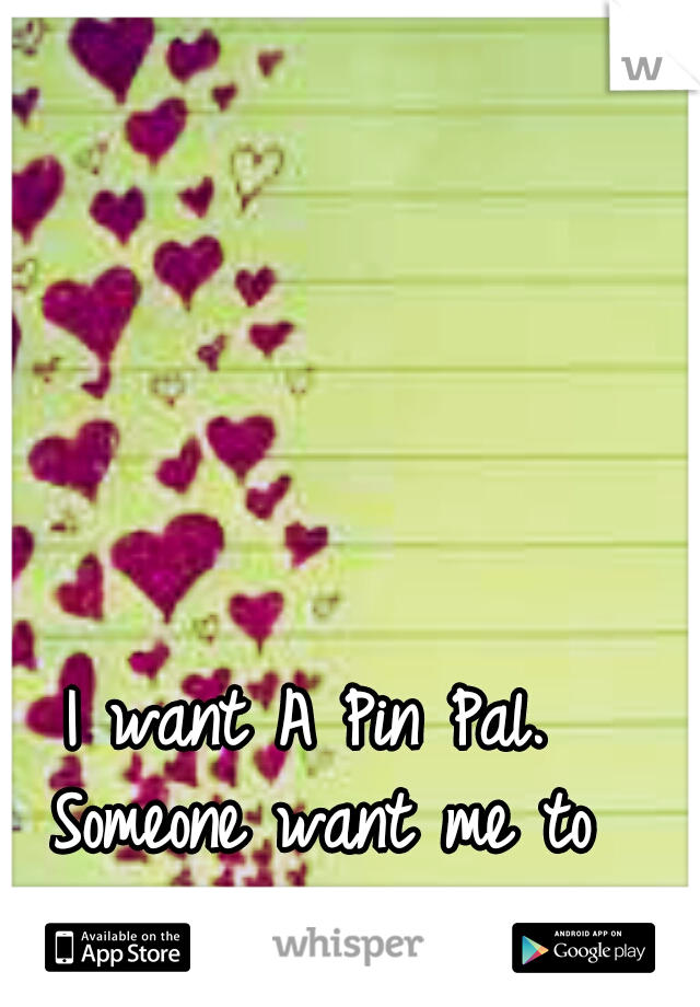 I want A Pin Pal. Someone want me to write to them? 