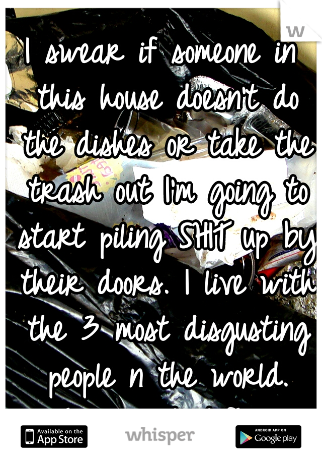 I swear if someone in this house doesn't do the dishes or take the trash out I'm going to start piling SHIT up by their doors. I live with the 3 most disgusting people n the world. #helpmegetoutofhere