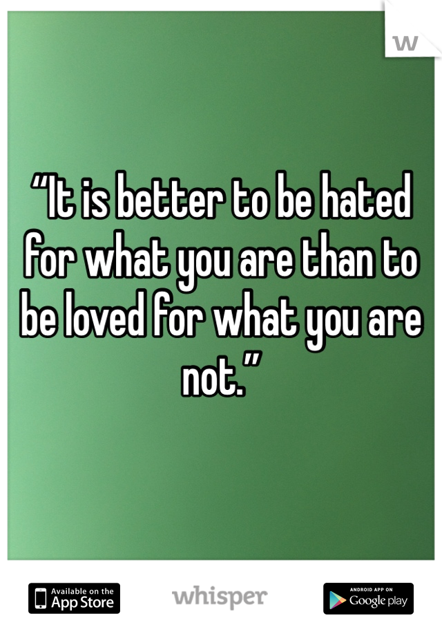 
“It is better to be hated for what you are than to be loved for what you are not.” 
