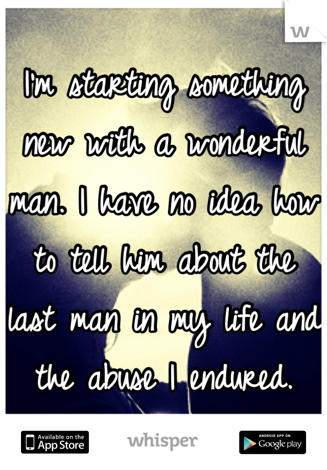 I'm starting something new with a wonderful man. I have no idea how to tell him about the last man in my life and the abuse I endured.