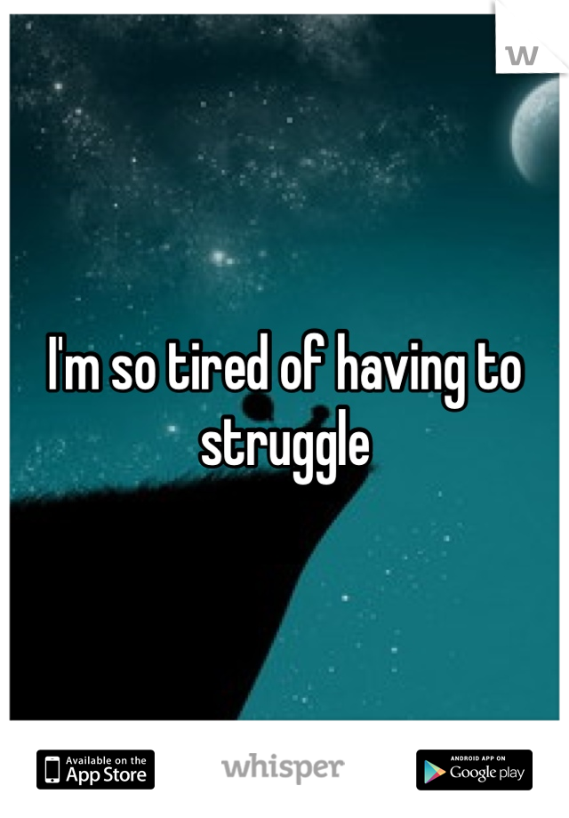 I'm so tired of having to struggle 