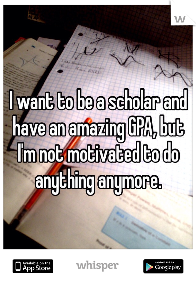 I want to be a scholar and have an amazing GPA, but I'm not motivated to do anything anymore. 