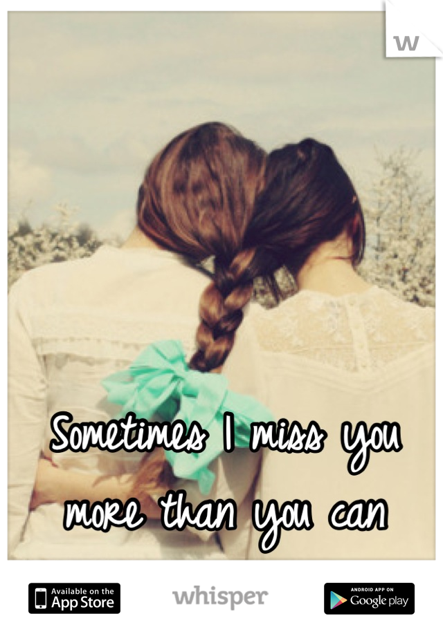 Sometimes I miss you more than you can imagine.. 

