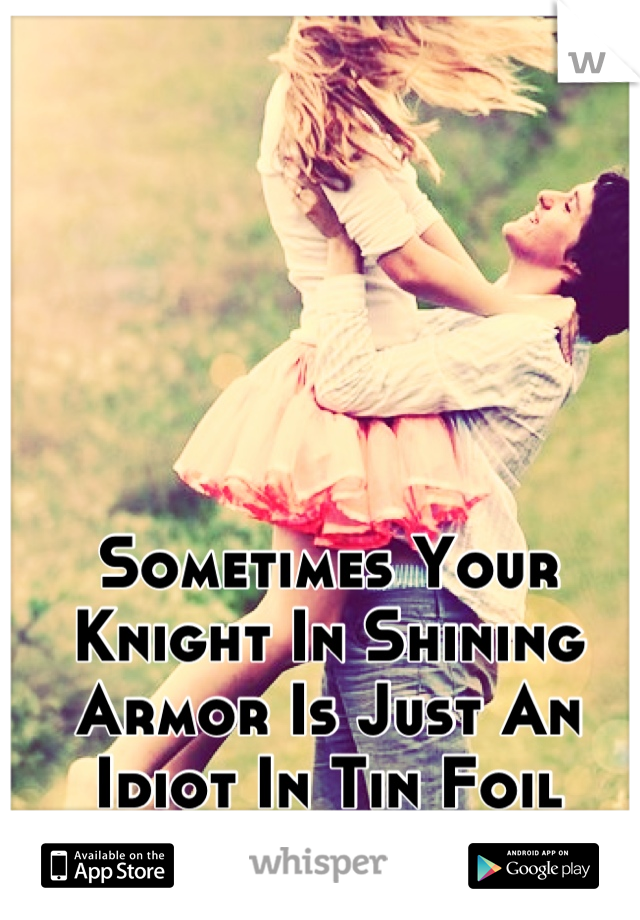 Sometimes Your Knight In Shining Armor Is Just An Idiot In Tin Foil