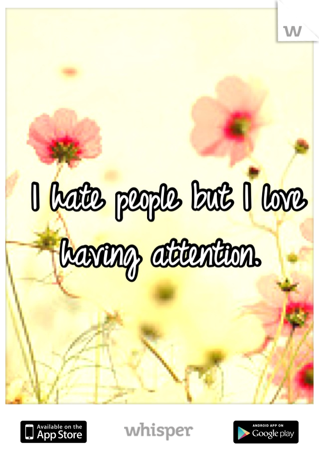  I hate people but I love having attention.