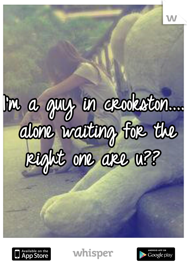 I'm a guy in crookston.... alone waiting for the right one are u?? 