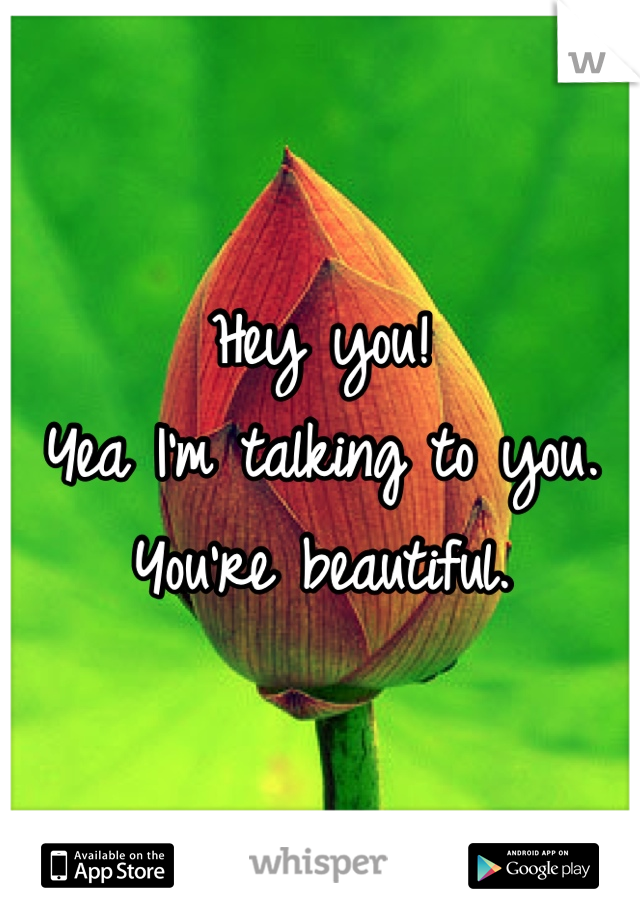 Hey you!
Yea I'm talking to you. 
You're beautiful. 