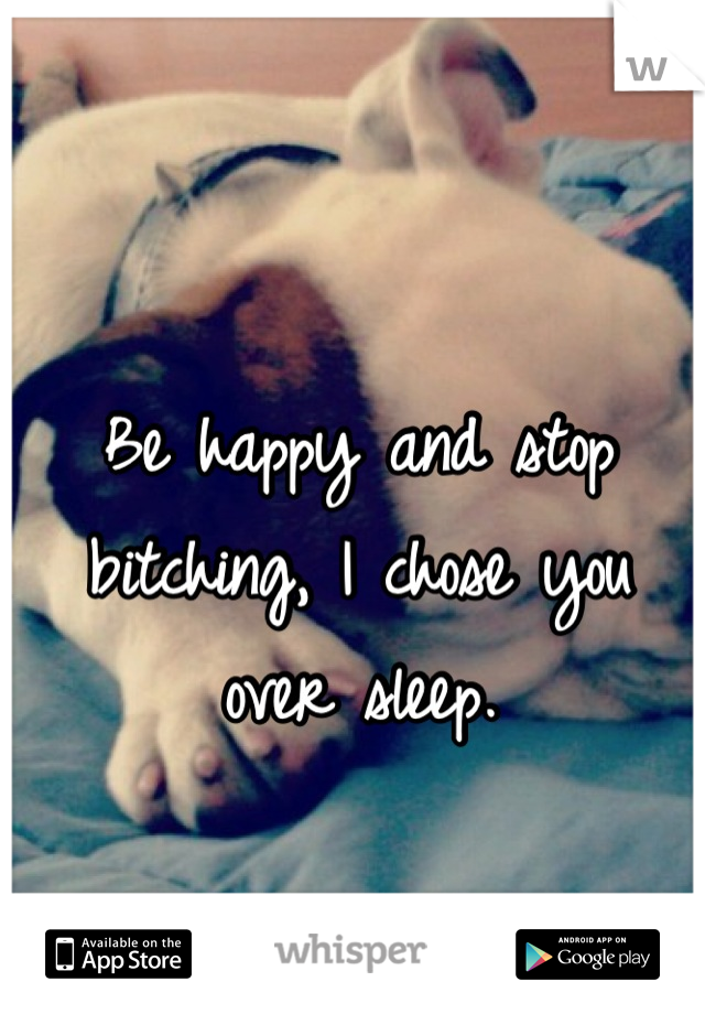 Be happy and stop bitching, I chose you over sleep.