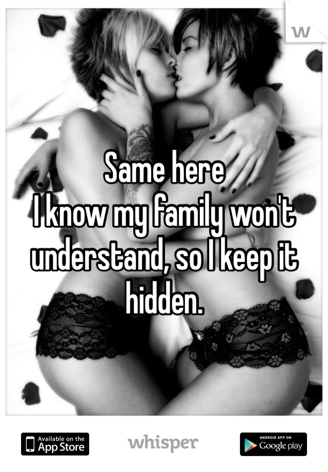 Same here 
I know my family won't understand, so I keep it hidden. 