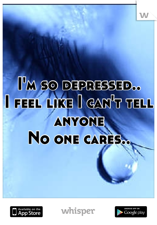 I'm so depressed..
I feel like I can't tell anyone
No one cares..