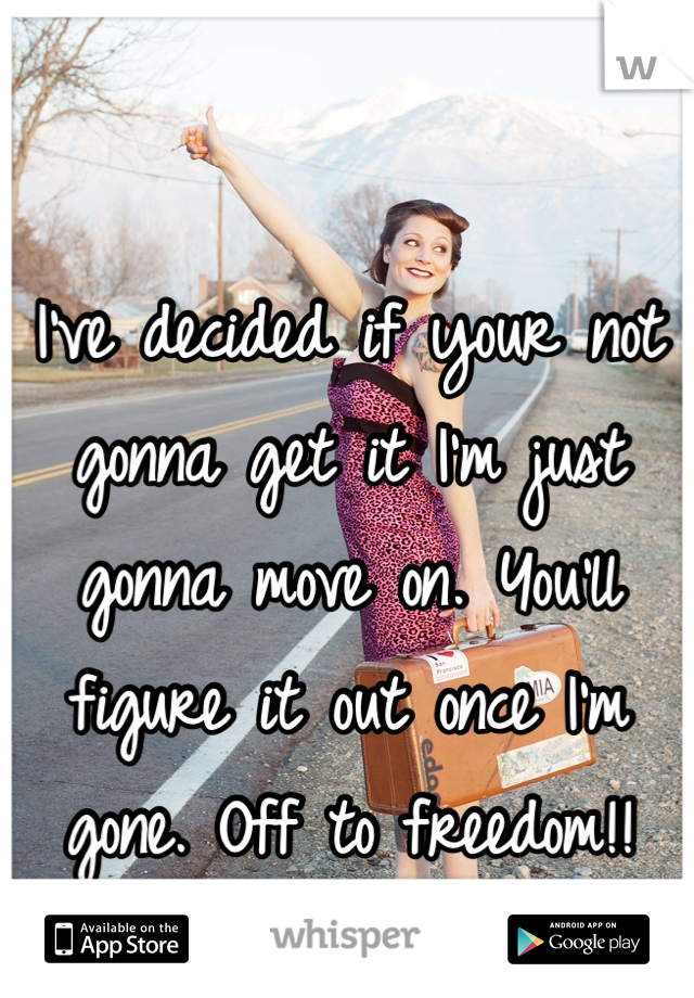 I've decided if your not gonna get it I'm just gonna move on. You'll figure it out once I'm gone. Off to freedom!! 