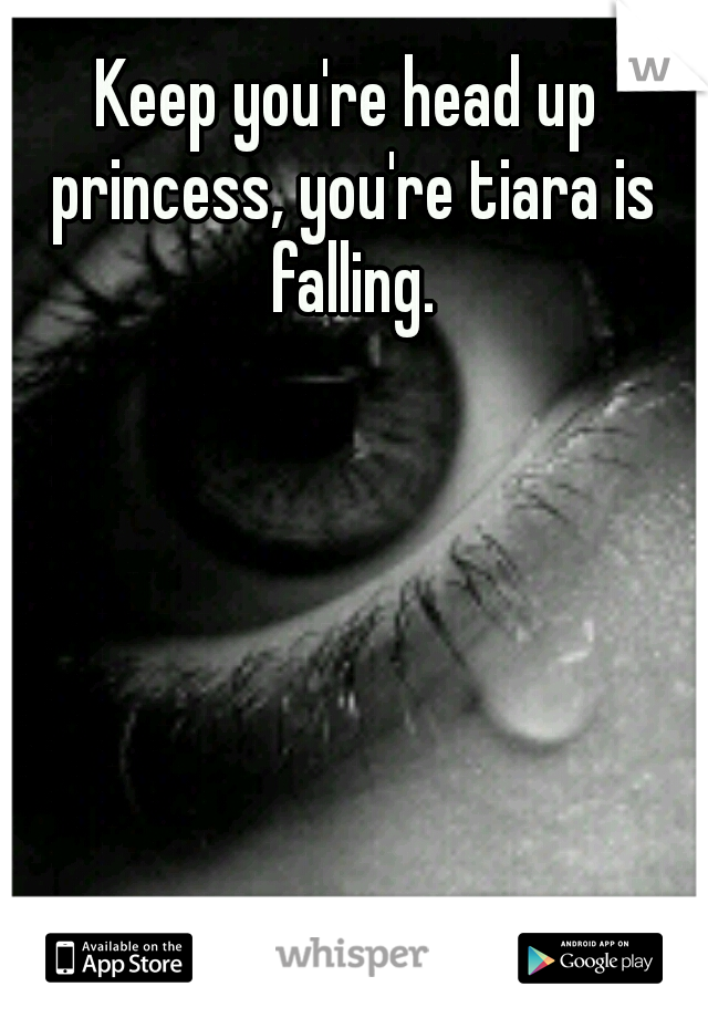 Keep you're head up princess, you're tiara is falling.