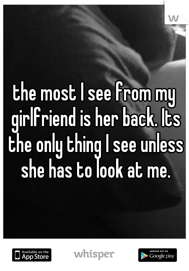 the most I see from my girlfriend is her back. Its the only thing I see unless she has to look at me.