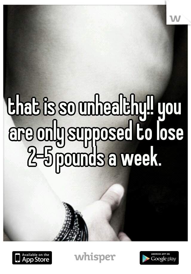 that is so unhealthy!! you are only supposed to lose 2-5 pounds a week. 