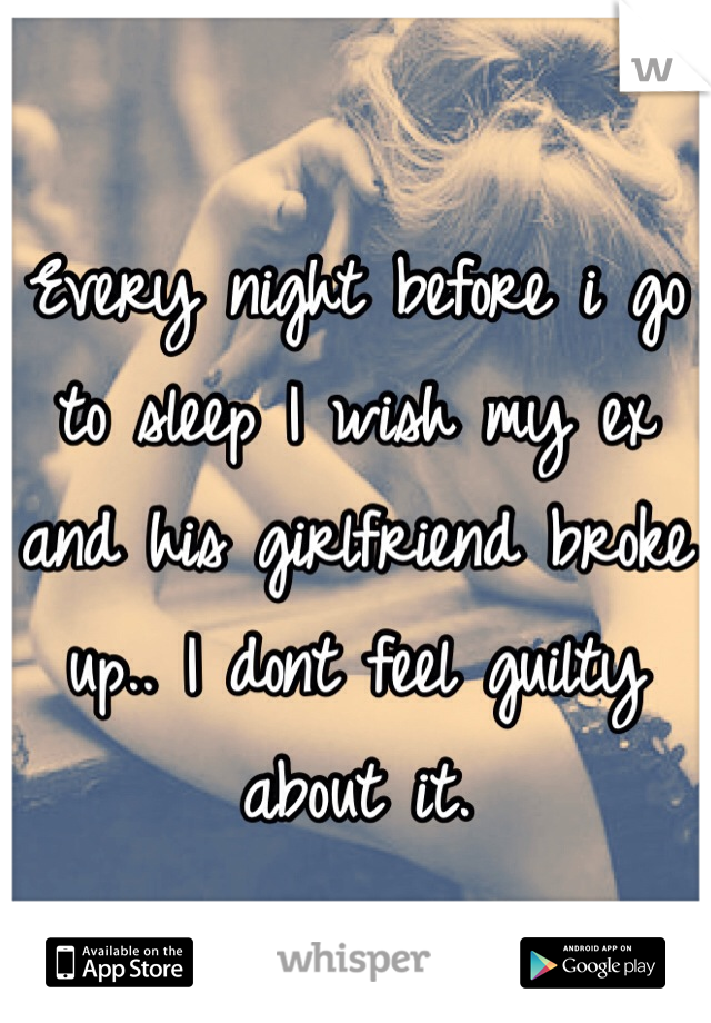 Every night before i go to sleep I wish my ex and his girlfriend broke up.. I dont feel guilty about it.